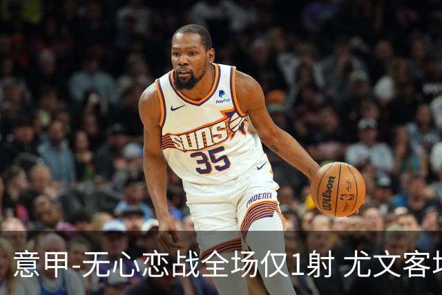 意甲-无心恋战全场仅1射 尤文客场连败惨淡收官