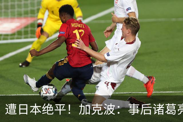 遭日本绝平！加克波：事后诸葛亮很容易，我们并没有因换人输球